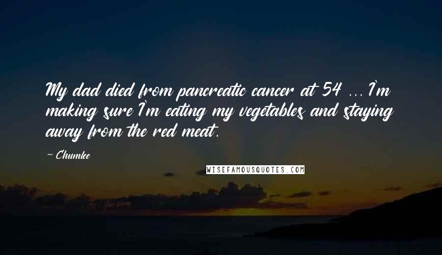 Chumlee Quotes: My dad died from pancreatic cancer at 54 ... I'm making sure I'm eating my vegetables and staying away from the red meat.