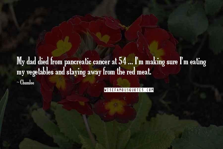 Chumlee Quotes: My dad died from pancreatic cancer at 54 ... I'm making sure I'm eating my vegetables and staying away from the red meat.