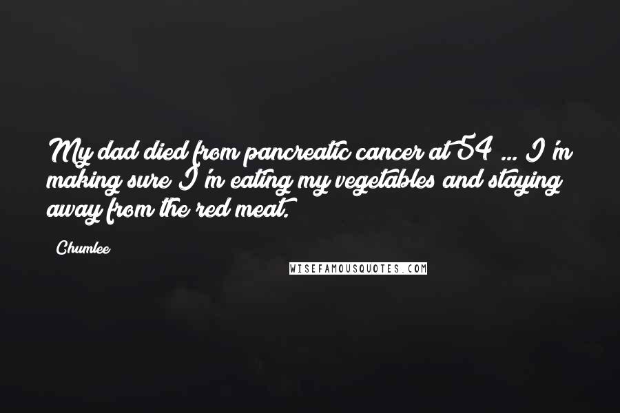 Chumlee Quotes: My dad died from pancreatic cancer at 54 ... I'm making sure I'm eating my vegetables and staying away from the red meat.