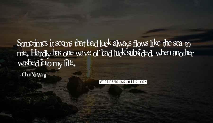 Chun Yu Wang Quotes: Sometimes it seems that bad luck always flows like the sea to me. Hardly has one wave of bad luck subsided, when another washed into my life.