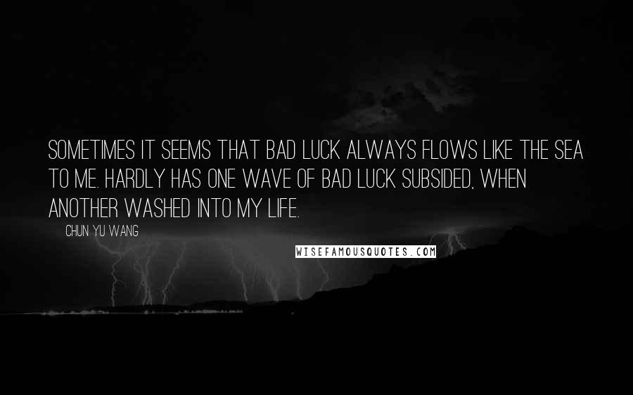 Chun Yu Wang Quotes: Sometimes it seems that bad luck always flows like the sea to me. Hardly has one wave of bad luck subsided, when another washed into my life.