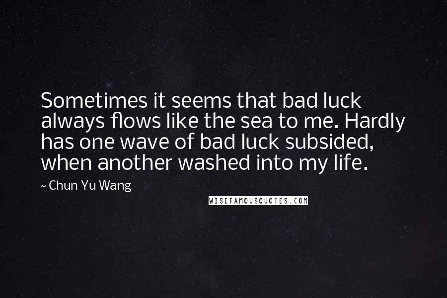 Chun Yu Wang Quotes: Sometimes it seems that bad luck always flows like the sea to me. Hardly has one wave of bad luck subsided, when another washed into my life.
