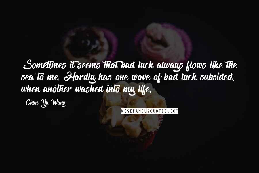 Chun Yu Wang Quotes: Sometimes it seems that bad luck always flows like the sea to me. Hardly has one wave of bad luck subsided, when another washed into my life.