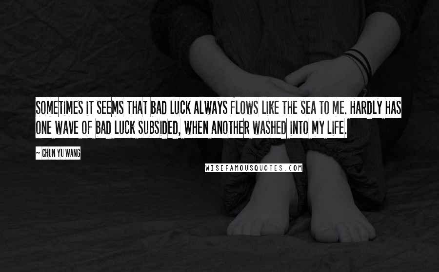 Chun Yu Wang Quotes: Sometimes it seems that bad luck always flows like the sea to me. Hardly has one wave of bad luck subsided, when another washed into my life.