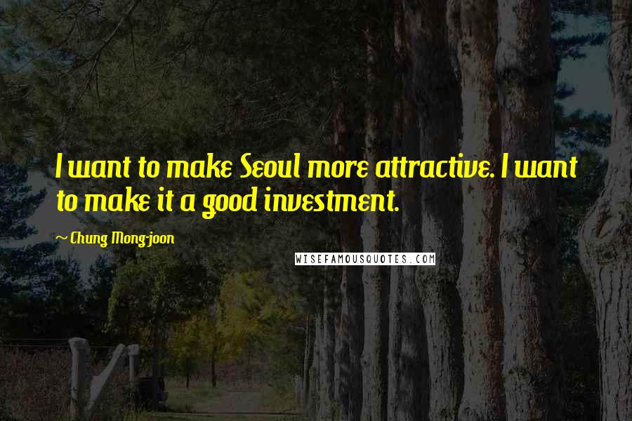 Chung Mong-joon Quotes: I want to make Seoul more attractive. I want to make it a good investment.