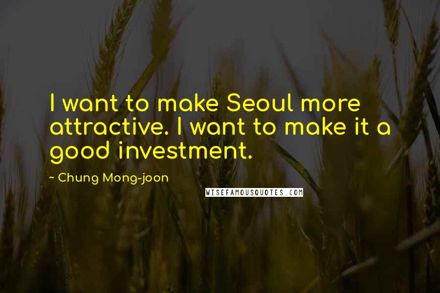 Chung Mong-joon Quotes: I want to make Seoul more attractive. I want to make it a good investment.