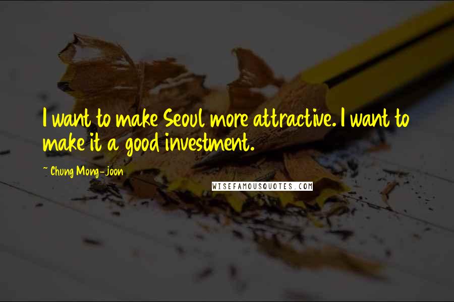 Chung Mong-joon Quotes: I want to make Seoul more attractive. I want to make it a good investment.