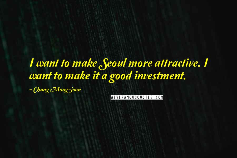 Chung Mong-joon Quotes: I want to make Seoul more attractive. I want to make it a good investment.