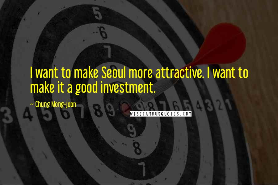 Chung Mong-joon Quotes: I want to make Seoul more attractive. I want to make it a good investment.