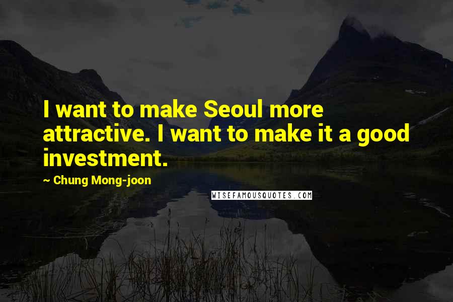 Chung Mong-joon Quotes: I want to make Seoul more attractive. I want to make it a good investment.