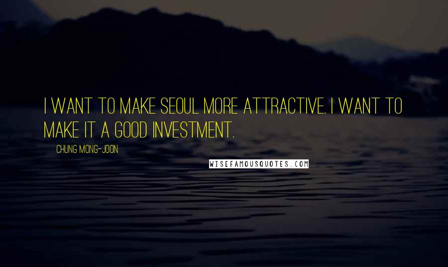 Chung Mong-joon Quotes: I want to make Seoul more attractive. I want to make it a good investment.