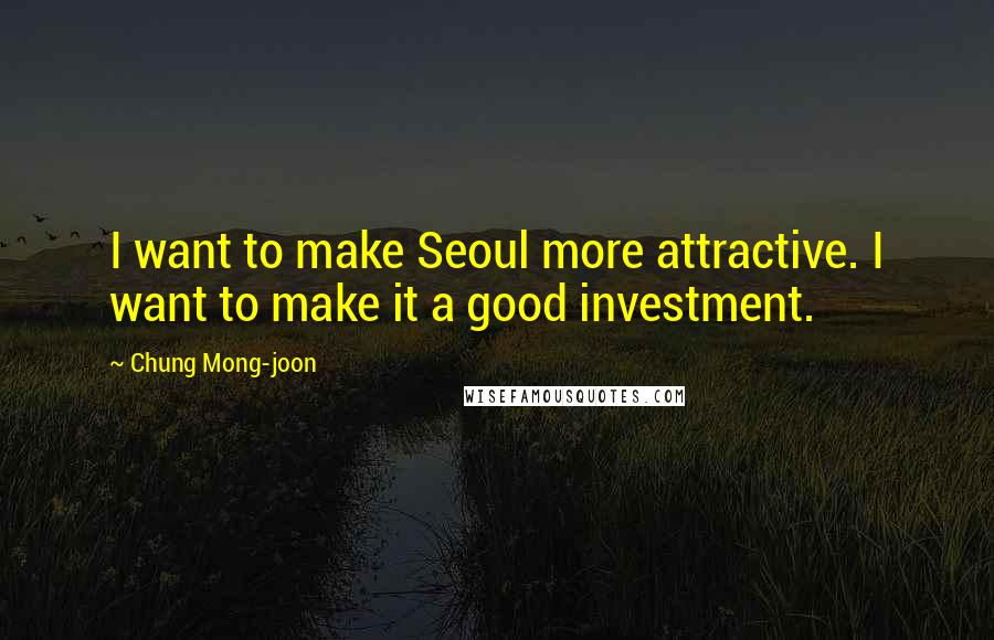 Chung Mong-joon Quotes: I want to make Seoul more attractive. I want to make it a good investment.