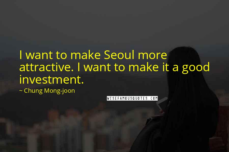 Chung Mong-joon Quotes: I want to make Seoul more attractive. I want to make it a good investment.