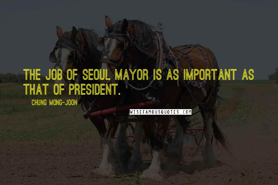 Chung Mong-joon Quotes: The job of Seoul mayor is as important as that of president.