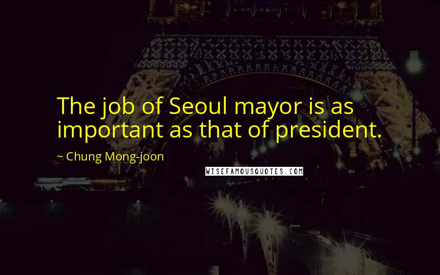 Chung Mong-joon Quotes: The job of Seoul mayor is as important as that of president.