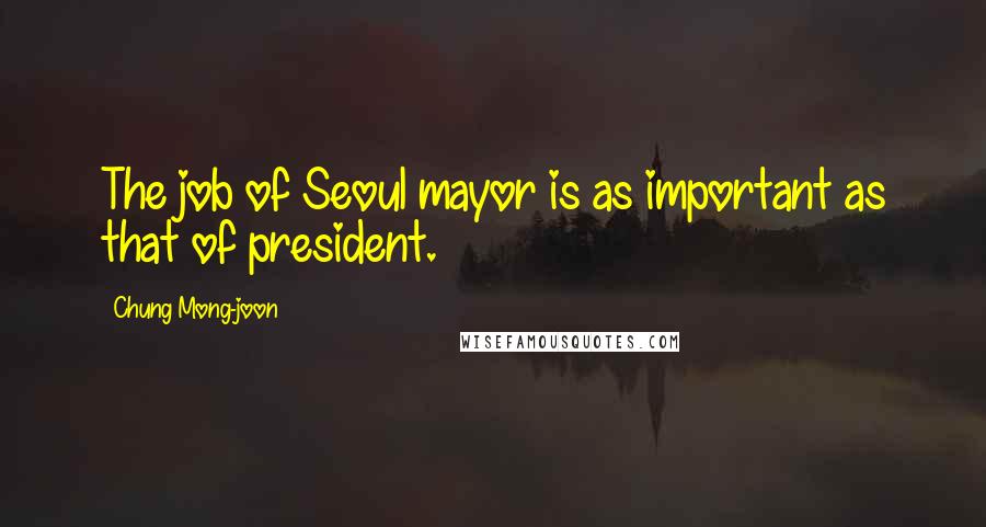Chung Mong-joon Quotes: The job of Seoul mayor is as important as that of president.