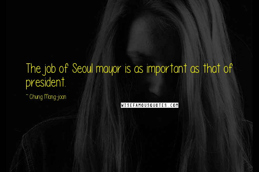 Chung Mong-joon Quotes: The job of Seoul mayor is as important as that of president.