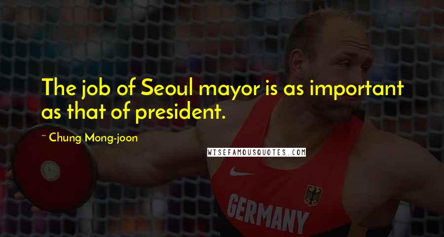 Chung Mong-joon Quotes: The job of Seoul mayor is as important as that of president.