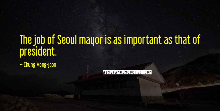 Chung Mong-joon Quotes: The job of Seoul mayor is as important as that of president.