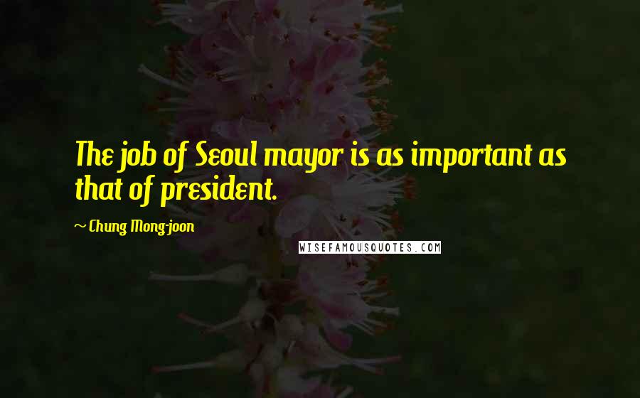 Chung Mong-joon Quotes: The job of Seoul mayor is as important as that of president.