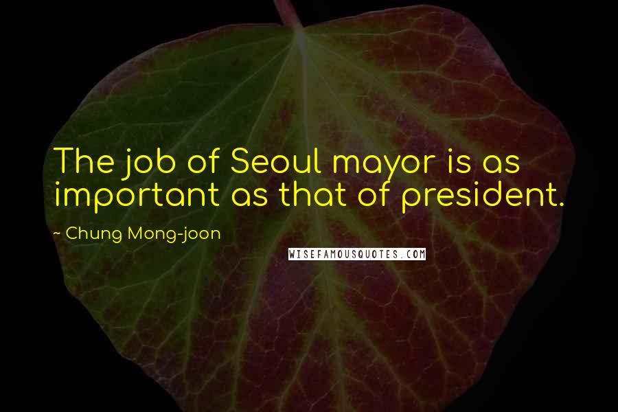 Chung Mong-joon Quotes: The job of Seoul mayor is as important as that of president.
