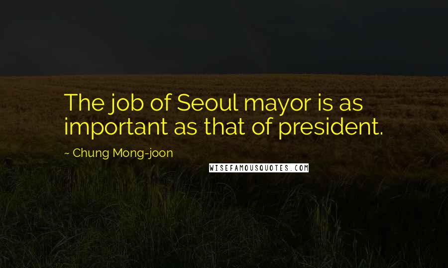 Chung Mong-joon Quotes: The job of Seoul mayor is as important as that of president.