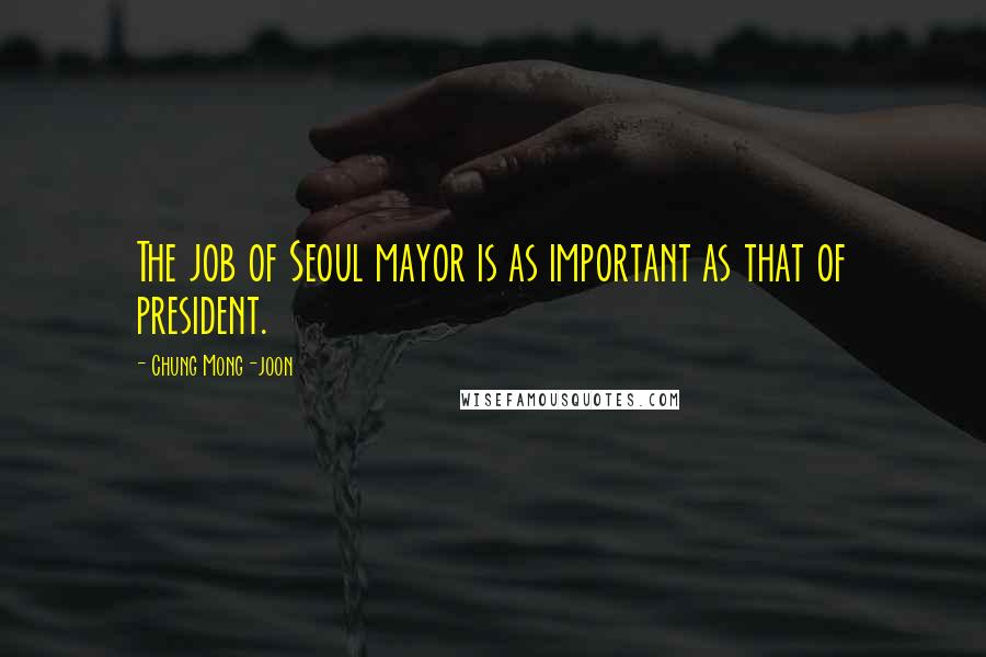 Chung Mong-joon Quotes: The job of Seoul mayor is as important as that of president.