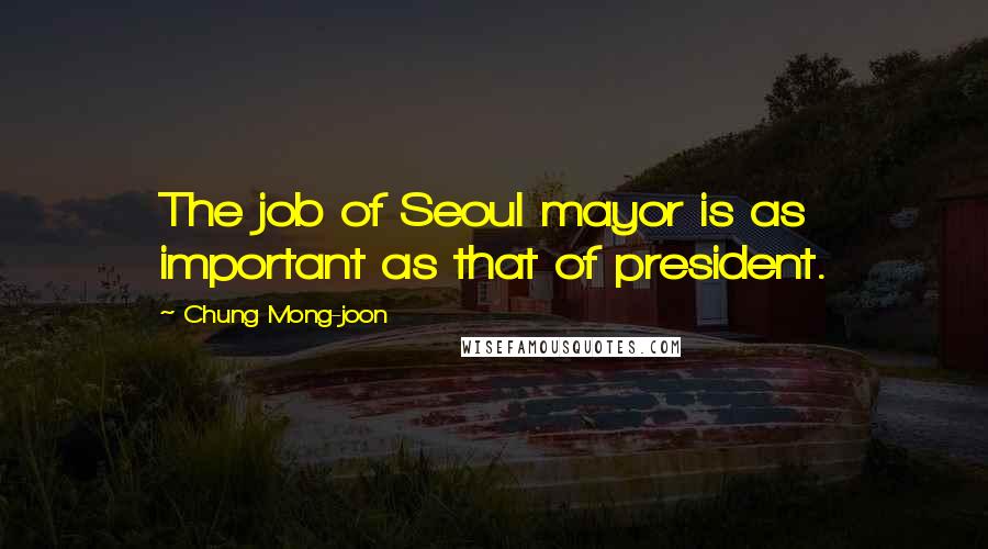 Chung Mong-joon Quotes: The job of Seoul mayor is as important as that of president.