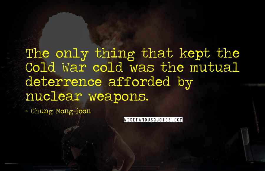 Chung Mong-joon Quotes: The only thing that kept the Cold War cold was the mutual deterrence afforded by nuclear weapons.