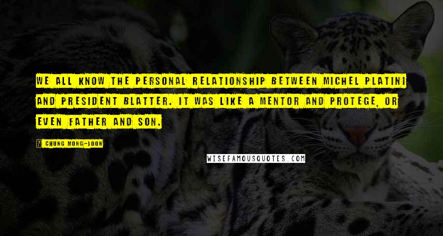 Chung Mong-joon Quotes: We all know the personal relationship between Michel Platini and President Blatter. It was like a mentor and protege, or even father and son.