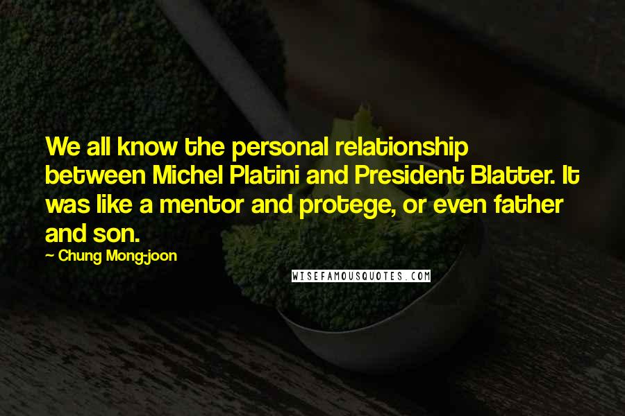 Chung Mong-joon Quotes: We all know the personal relationship between Michel Platini and President Blatter. It was like a mentor and protege, or even father and son.