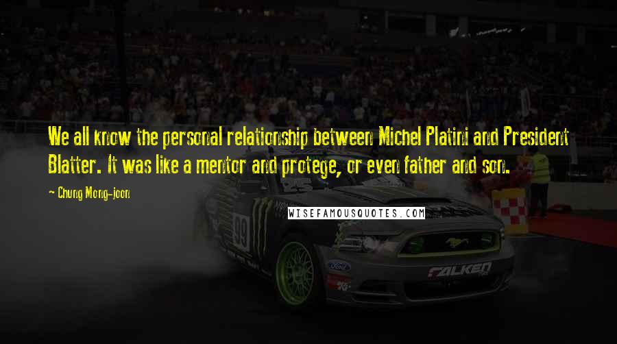 Chung Mong-joon Quotes: We all know the personal relationship between Michel Platini and President Blatter. It was like a mentor and protege, or even father and son.
