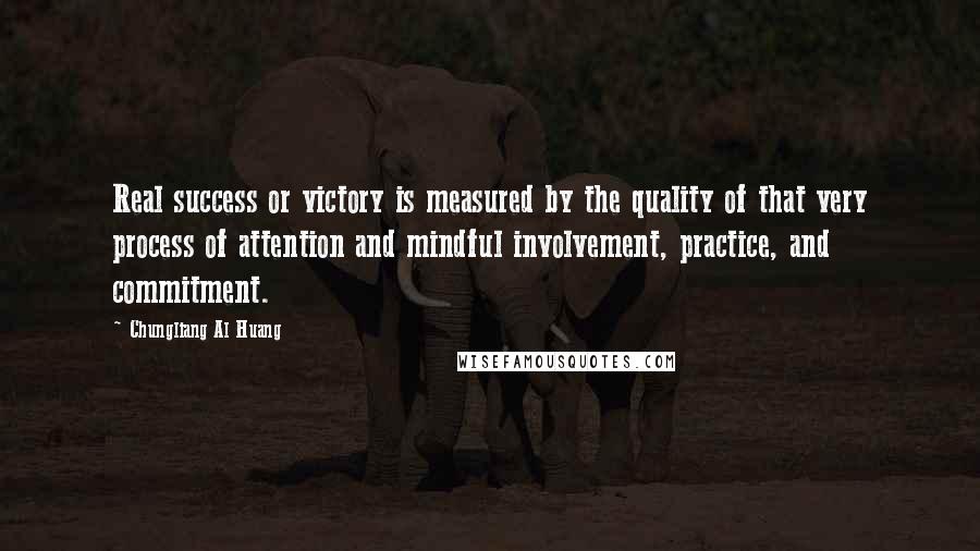 Chungliang Al Huang Quotes: Real success or victory is measured by the quality of that very process of attention and mindful involvement, practice, and commitment.