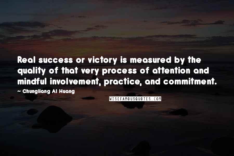 Chungliang Al Huang Quotes: Real success or victory is measured by the quality of that very process of attention and mindful involvement, practice, and commitment.