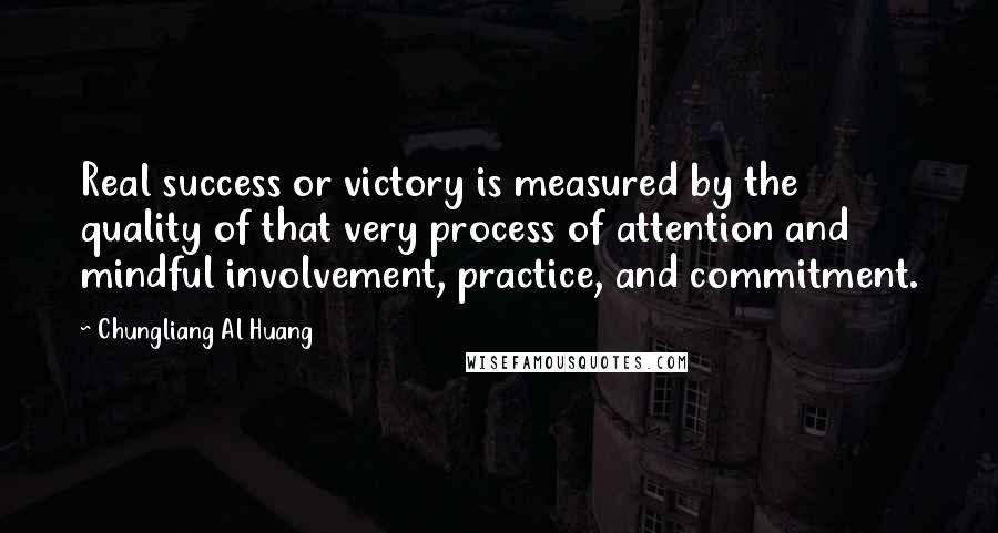 Chungliang Al Huang Quotes: Real success or victory is measured by the quality of that very process of attention and mindful involvement, practice, and commitment.