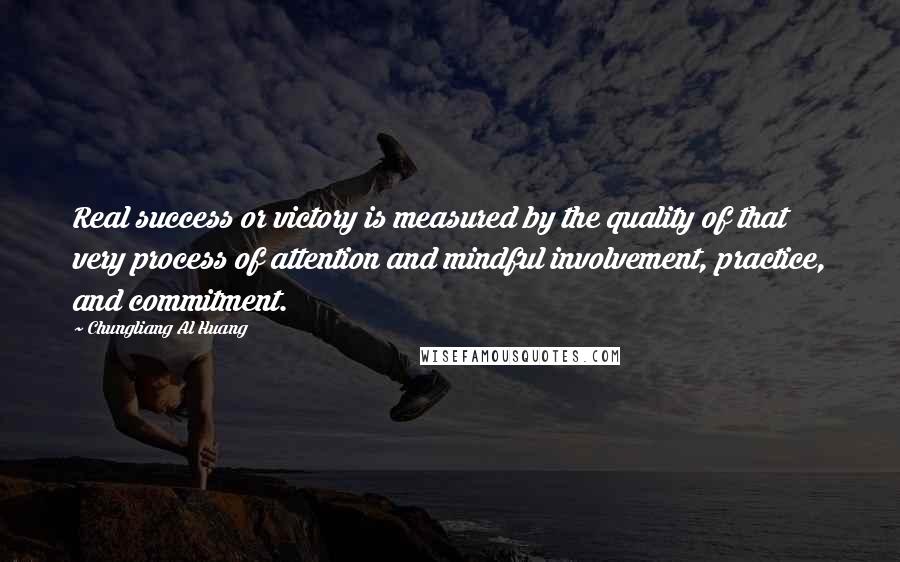 Chungliang Al Huang Quotes: Real success or victory is measured by the quality of that very process of attention and mindful involvement, practice, and commitment.