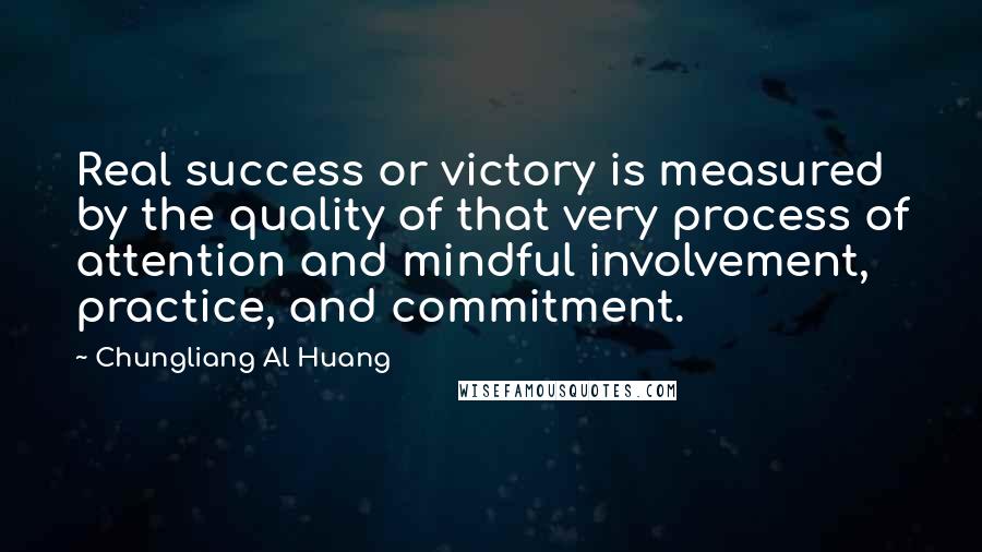 Chungliang Al Huang Quotes: Real success or victory is measured by the quality of that very process of attention and mindful involvement, practice, and commitment.