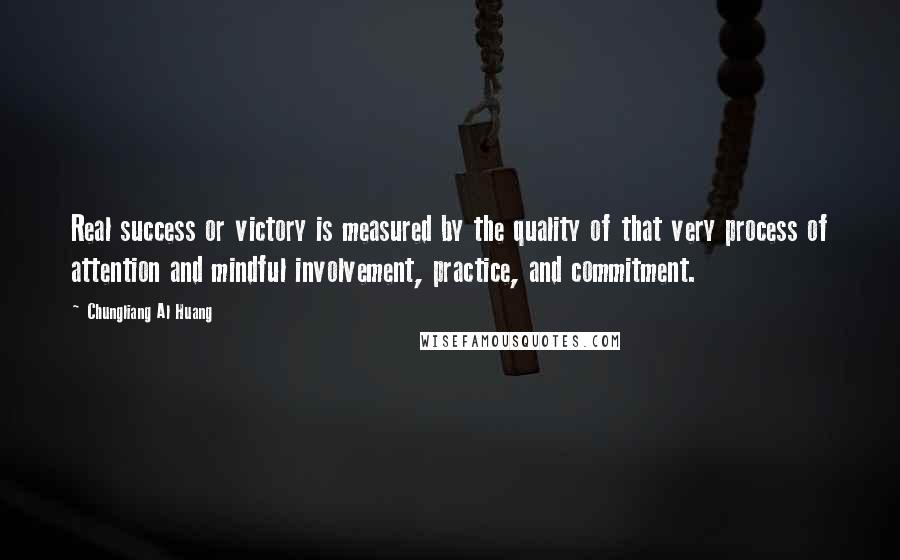 Chungliang Al Huang Quotes: Real success or victory is measured by the quality of that very process of attention and mindful involvement, practice, and commitment.