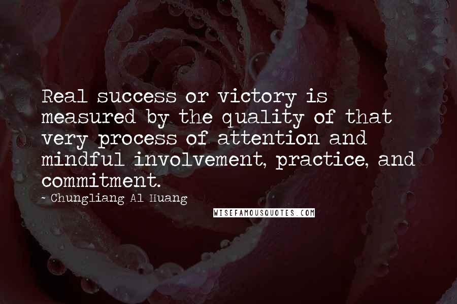 Chungliang Al Huang Quotes: Real success or victory is measured by the quality of that very process of attention and mindful involvement, practice, and commitment.