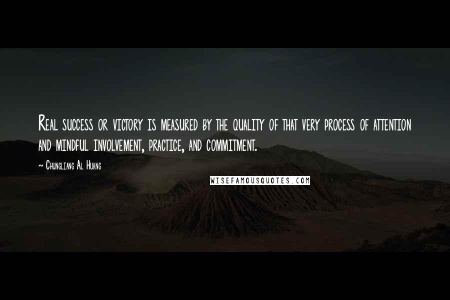 Chungliang Al Huang Quotes: Real success or victory is measured by the quality of that very process of attention and mindful involvement, practice, and commitment.