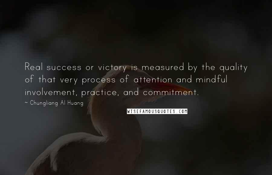 Chungliang Al Huang Quotes: Real success or victory is measured by the quality of that very process of attention and mindful involvement, practice, and commitment.