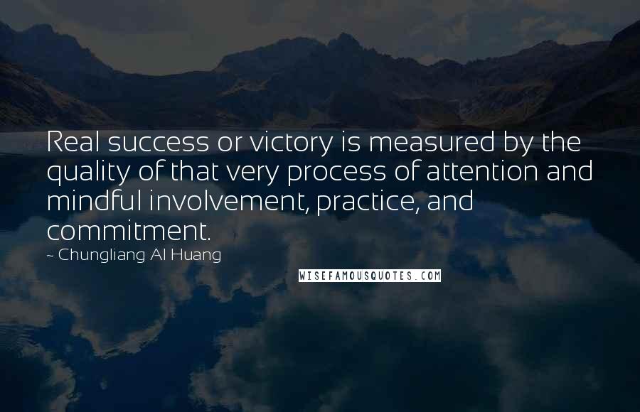 Chungliang Al Huang Quotes: Real success or victory is measured by the quality of that very process of attention and mindful involvement, practice, and commitment.