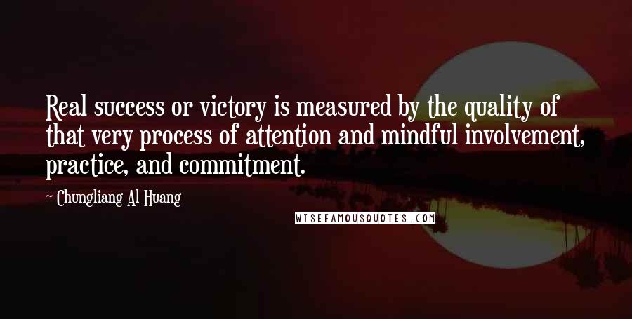 Chungliang Al Huang Quotes: Real success or victory is measured by the quality of that very process of attention and mindful involvement, practice, and commitment.