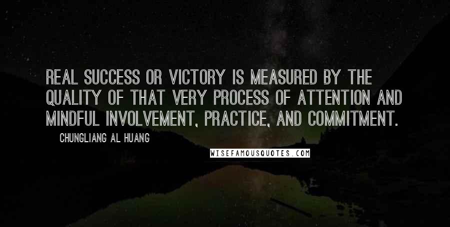 Chungliang Al Huang Quotes: Real success or victory is measured by the quality of that very process of attention and mindful involvement, practice, and commitment.