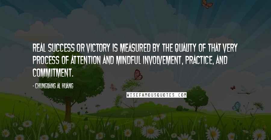 Chungliang Al Huang Quotes: Real success or victory is measured by the quality of that very process of attention and mindful involvement, practice, and commitment.