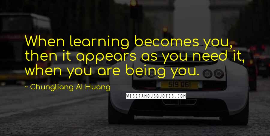 Chungliang Al Huang Quotes: When learning becomes you, then it appears as you need it, when you are being you.
