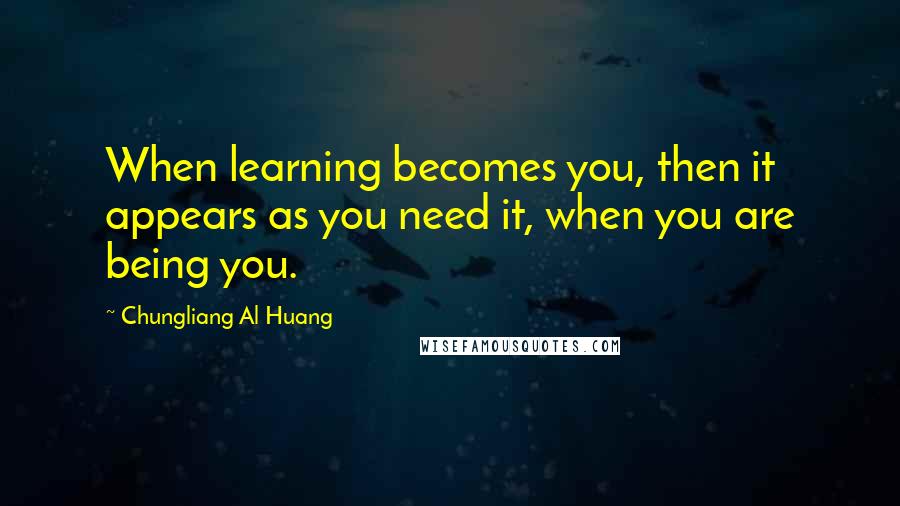 Chungliang Al Huang Quotes: When learning becomes you, then it appears as you need it, when you are being you.