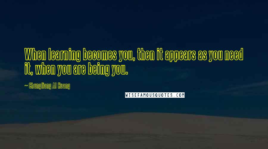 Chungliang Al Huang Quotes: When learning becomes you, then it appears as you need it, when you are being you.