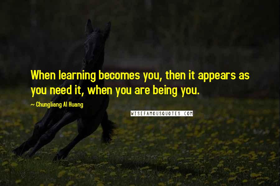 Chungliang Al Huang Quotes: When learning becomes you, then it appears as you need it, when you are being you.