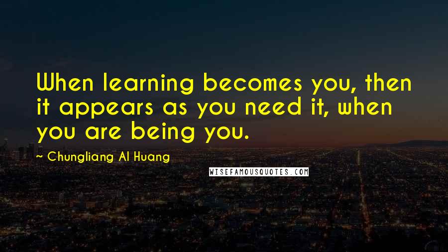 Chungliang Al Huang Quotes: When learning becomes you, then it appears as you need it, when you are being you.